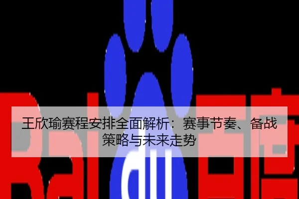 王欣瑜赛程安排全面解析：赛事节奏、备战策略与未来走势