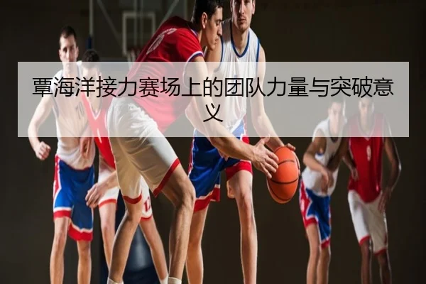覃海洋接力赛场上的团队力量与突破意义