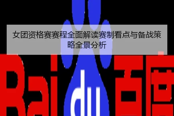 女团资格赛赛程全面解读赛制看点与备战策略全景分析