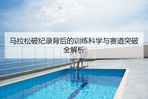 马拉松破纪录背后的训练科学与赛道突破全解析