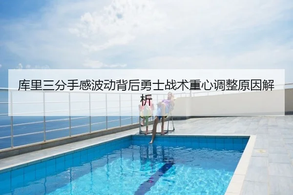 库里三分手感波动背后勇士战术重心调整原因解析