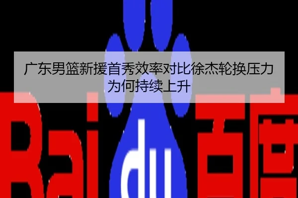 广东男篮新援首秀效率对比徐杰轮换压力为何持续上升