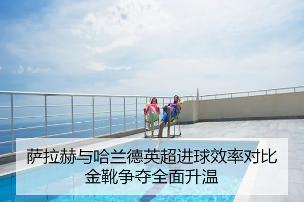 萨拉赫与哈兰德英超进球效率对比 金靴争夺全面升温