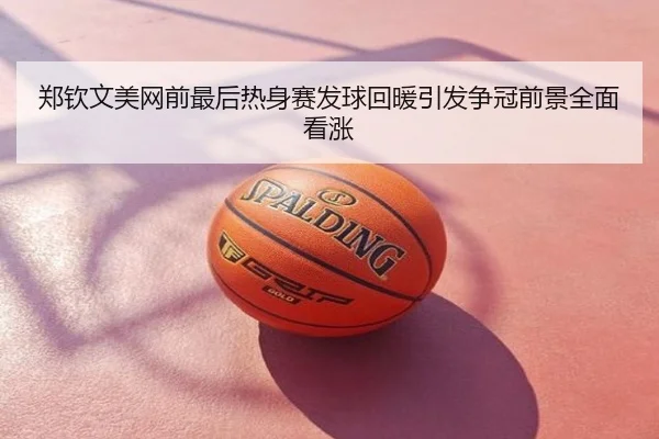 郑钦文美网前最后热身赛发球回暖引发争冠前景全面看涨