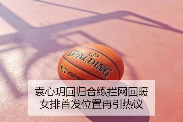 袁心玥回归合练拦网回暖 女排首发位置再引热议