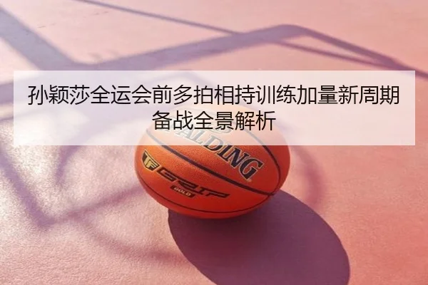 孙颖莎全运会前多拍相持训练加量新周期备战全景解析