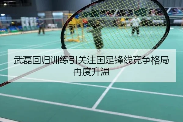 武磊回归训练引关注国足锋线竞争格局再度升温