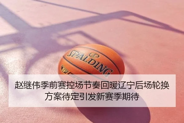 赵继伟季前赛控场节奏回暖辽宁后场轮换方案待定引发新赛季期待